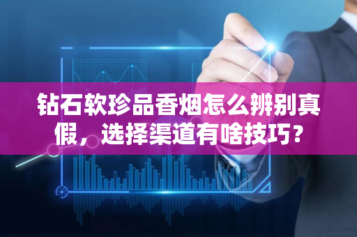 钻石软珍品香烟怎么辨别真假，选择渠道有啥技巧？